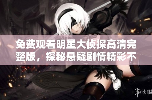 免费观看明星大侦探高清完整版，探秘悬疑剧情精彩不断
