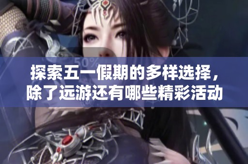 探索五一假期的多样选择，除了远游还有哪些精彩活动可体验