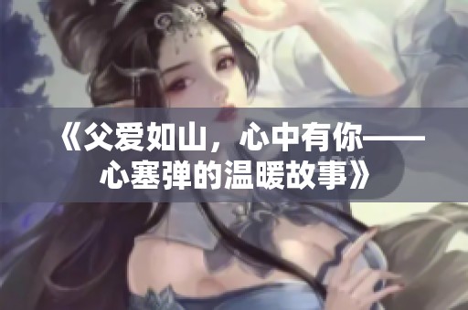 《父爱如山，心中有你——心塞弹的温暖故事》