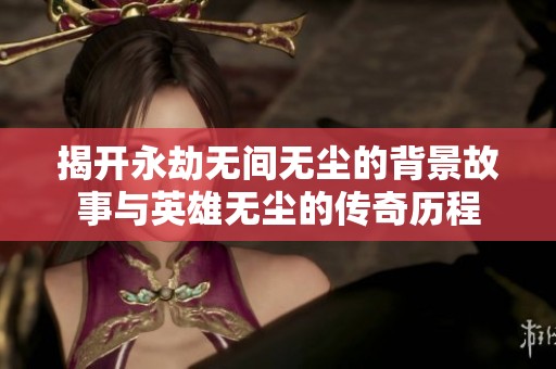 揭开永劫无间无尘的背景故事与英雄无尘的传奇历程