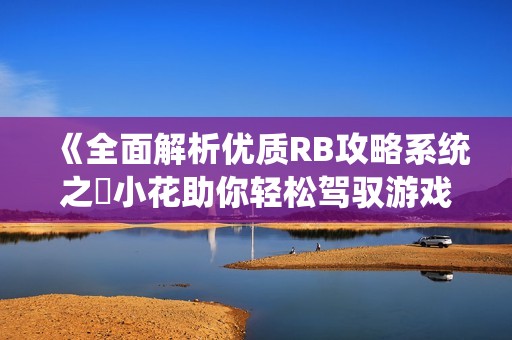 《全面解析优质RB攻略系统之寀小花助你轻松驾驭游戏挑战》
