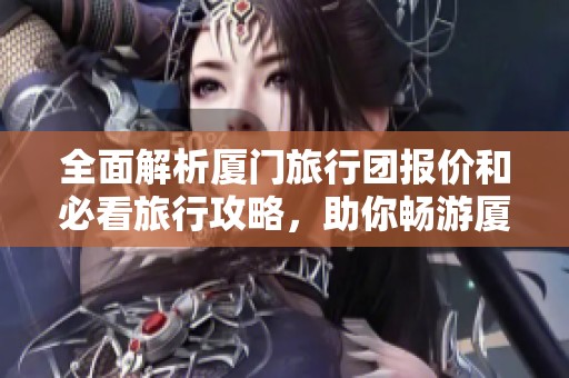 全面解析厦门旅行团报价和必看旅行攻略，助你畅游厦门！
