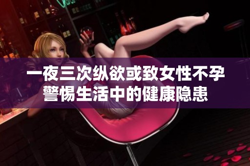 一夜三次纵欲或致女性不孕警惕生活中的健康隐患