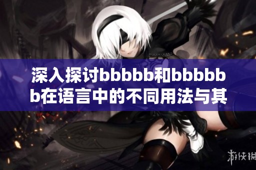 深入探讨bbbbb和bbbbbb在语言中的不同用法与其重要作用