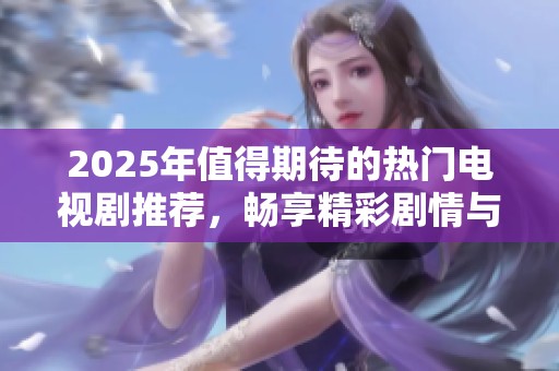 2025年值得期待的热门电视剧推荐，畅享精彩剧情与精彩演员阵容