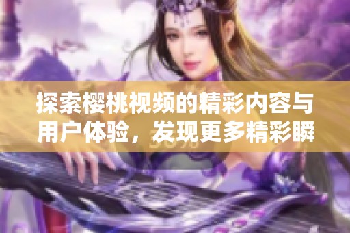 探索樱桃视频的精彩内容与用户体验，发现更多精彩瞬间