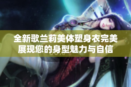 全新歌兰莉美体塑身衣完美展现您的身型魅力与自信