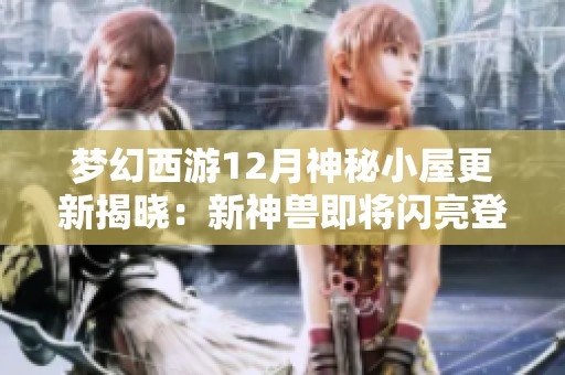 梦幻西游12月神秘小屋更新揭晓：新神兽即将闪亮登场