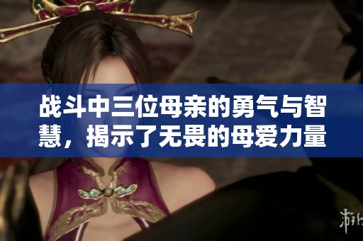 战斗中三位母亲的勇气与智慧，揭示了无畏的母爱力量