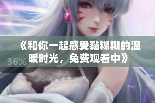 《和你一起感受黏糊糊的温暖时光，免费观看中》