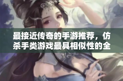 最接近传奇的手游推荐，仿杀手类游戏最具相似性的全新榜单