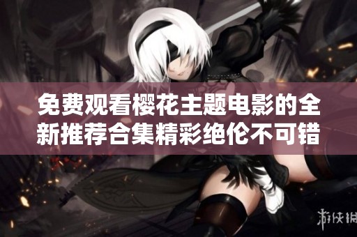 免费观看樱花主题电影的全新推荐合集精彩绝伦不可错过