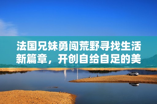 法国兄妹勇闯荒野寻找生活新篇章，开创自给自足的美好未来