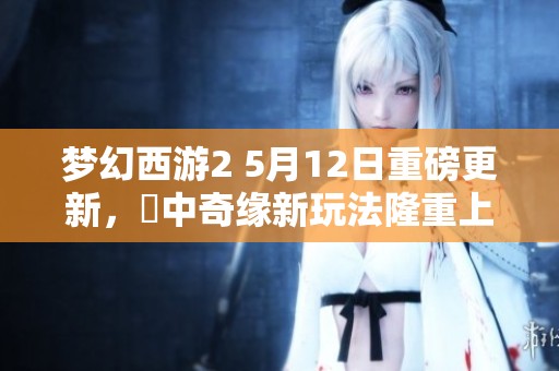 梦幻西游2 5月12日重磅更新，鏡中奇缘新玩法隆重上线