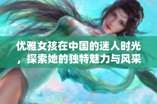 优雅女孩在中国的迷人时光，探索她的独特魅力与风采