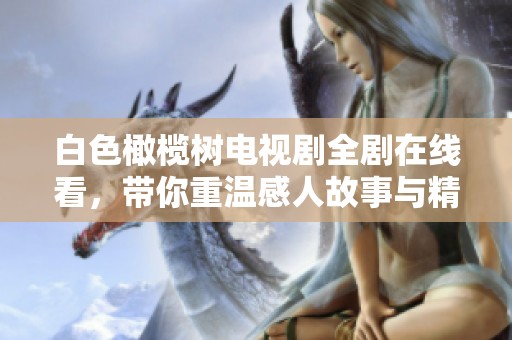 白色橄榄树电视剧全剧在线看，带你重温感人故事与精彩情节