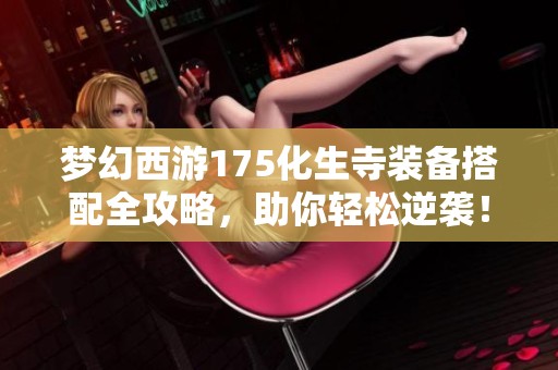 梦幻西游175化生寺装备搭配全攻略，助你轻松逆袭！