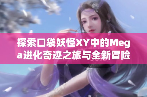 探索口袋妖怪XY中的Mega进化奇迹之旅与全新冒险感受