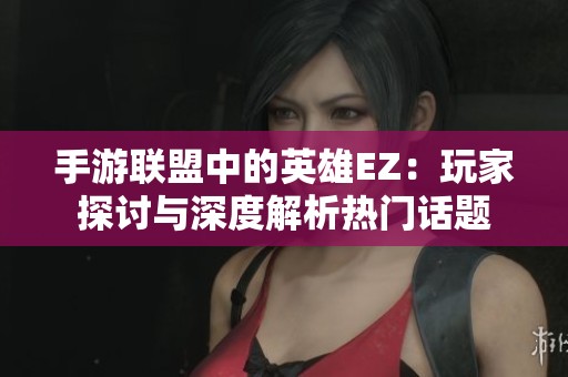 手游联盟中的英雄EZ：玩家探讨与深度解析热门话题