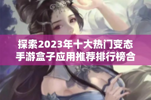 探索2023年十大热门变态手游盒子应用推荐排行榜合集