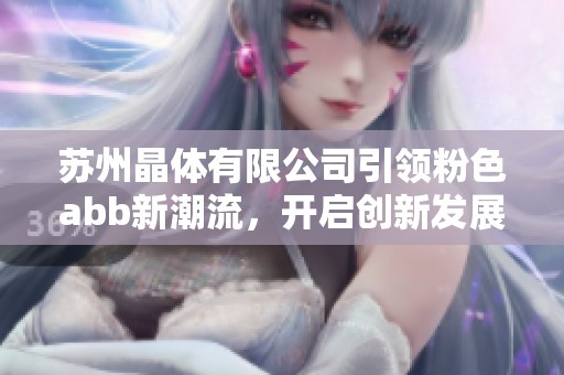 苏州晶体有限公司引领粉色abb新潮流，开启创新发展新篇章