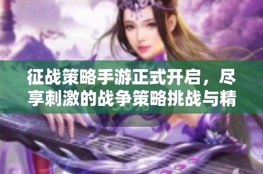 征战策略手游正式开启，尽享刺激的战争策略挑战与精彩战斗体验