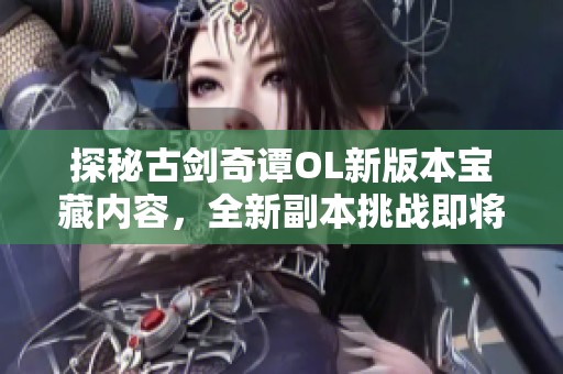 探秘古剑奇谭OL新版本宝藏内容，全新副本挑战即将开启