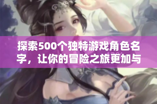 探索500个独特游戏角色名字，让你的冒险之旅更加与众不同