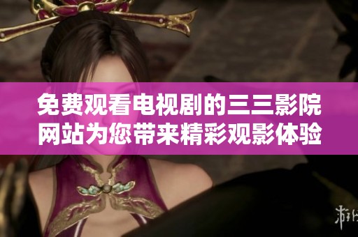 免费观看电视剧的三三影院网站为您带来精彩观影体验