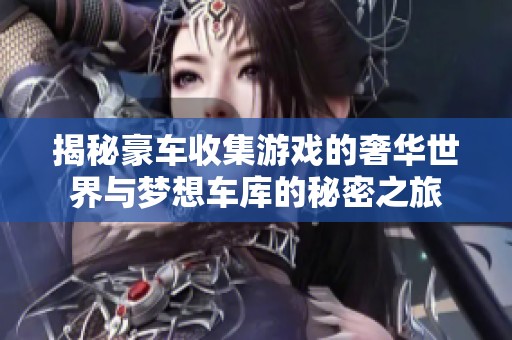 揭秘豪车收集游戏的奢华世界与梦想车库的秘密之旅
