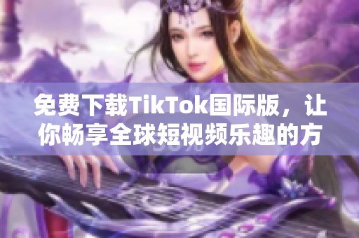 免费下载TikTok国际版，让你畅享全球短视频乐趣的方法揭秘
