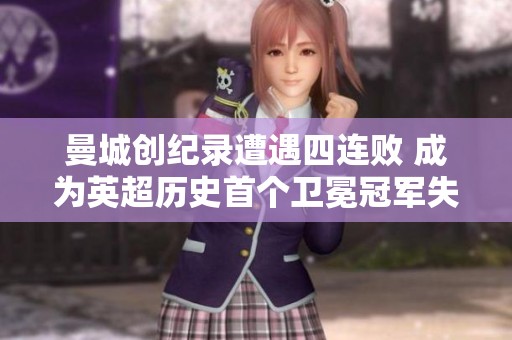 曼城创纪录遭遇四连败 成为英超历史首个卫冕冠军失败典范