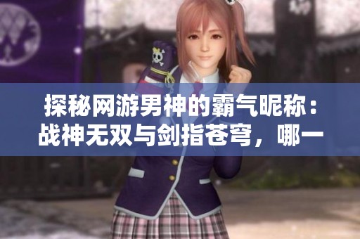 探秘网游男神的霸气昵称：战神无双与剑指苍穹，哪一个更吸引你