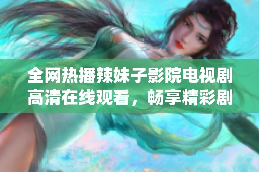 全网热播辣妹子影院电视剧高清在线观看，畅享精彩剧情与娓娓动人演绎