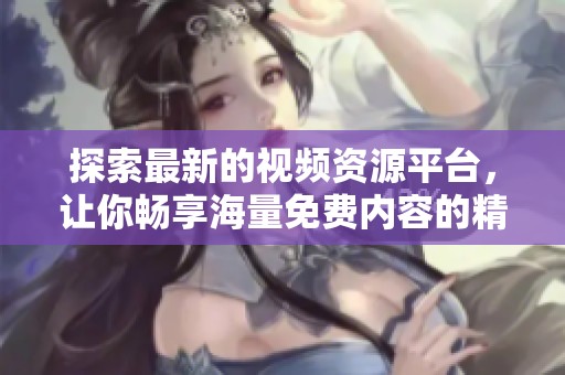 探索最新的视频资源平台，让你畅享海量免费内容的精彩体验