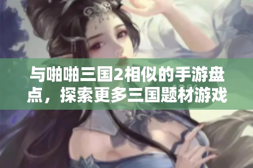 与啪啪三国2相似的手游盘点，探索更多三国题材游戏的精彩世界