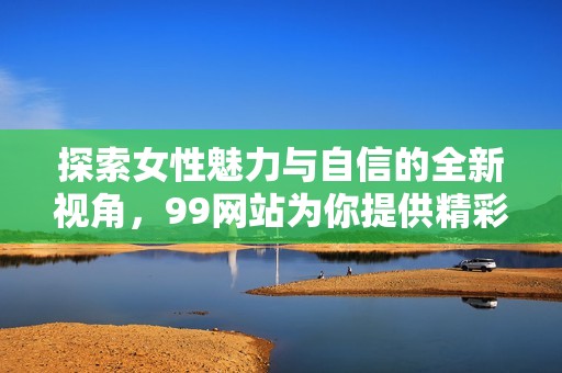 探索女性魅力与自信的全新视角，99网站为你提供精彩内容