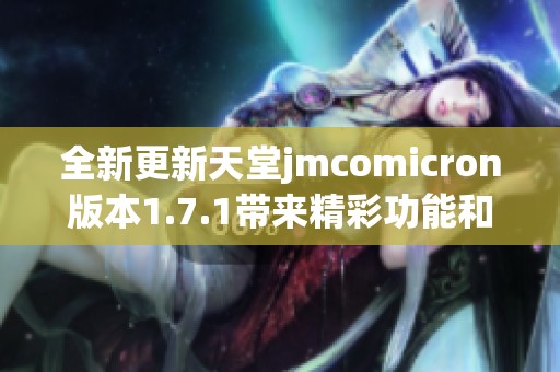 全新更新天堂jmcomicron版本1.7.1带来精彩功能和体验提升