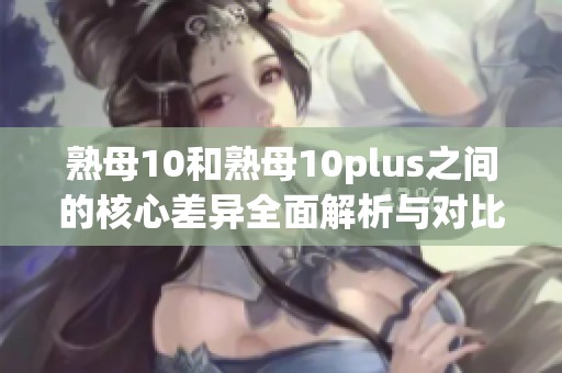 熟母10和熟母10plus之间的核心差异全面解析与对比