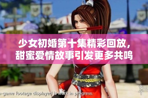 少女初婚第十集精彩回放，甜蜜爱情故事引发更多共鸣与思考