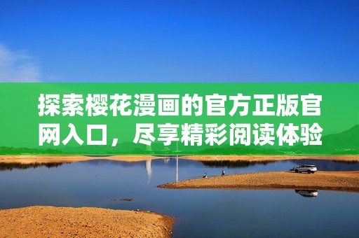 探索樱花漫画的官方正版官网入口，尽享精彩阅读体验的最佳选择