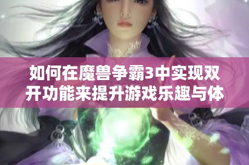 如何在魔兽争霸3中实现双开功能来提升游戏乐趣与体验