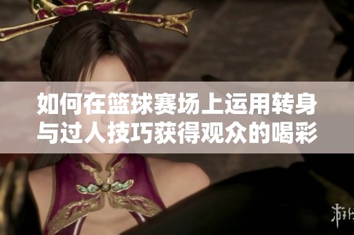 如何在篮球赛场上运用转身与过人技巧获得观众的喝彩与掌声