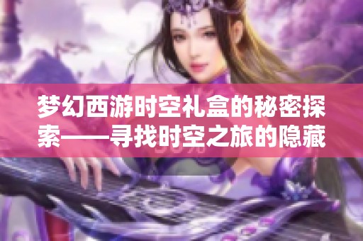 梦幻西游时空礼盒的秘密探索——寻找时空之旅的隐藏入口攻略