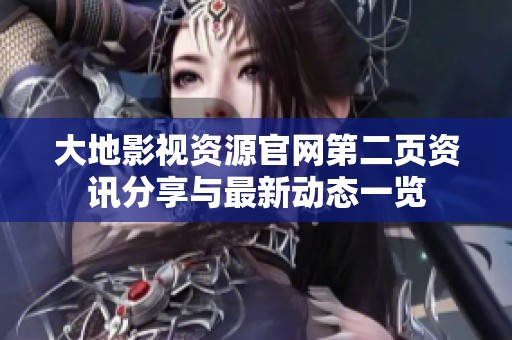 大地影视资源官网第二页资讯分享与最新动态一览