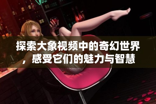 探索大象视频中的奇幻世界，感受它们的魅力与智慧