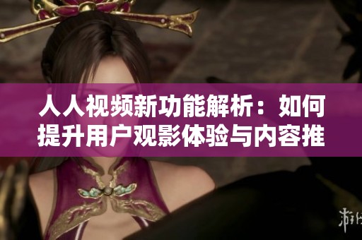 人人视频新功能解析：如何提升用户观影体验与内容推荐精准度