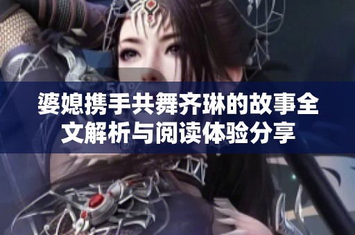 婆媳携手共舞齐琳的故事全文解析与阅读体验分享