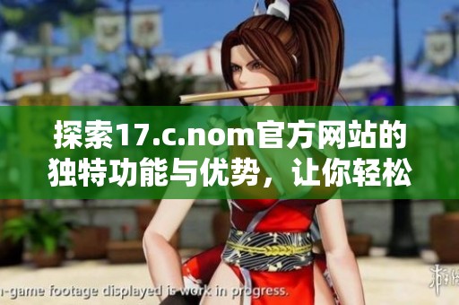 探索17.c.nom官方网站的独特功能与优势，让你轻松获取更多信息和服务