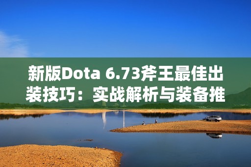 新版Dota 6.73斧王最佳出装技巧：实战解析与装备推荐全面指南
